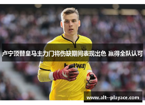 卢宁顶替皇马主力门将伤缺期间表现出色 赢得全队认可