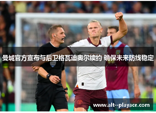 曼城官方宣布与后卫格瓦迪奥尔续约 确保未来防线稳定 曼城官方宣布与后卫格瓦迪奥尔续约 确保未来防线稳定