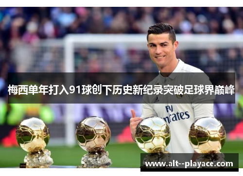 梅西单年打入91球创下历史新纪录突破足球界巅峰 梅西单年打入91球创下历史新纪录突破足球界巅峰
