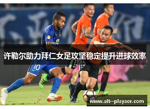 许勒尔助力拜仁女足攻坚稳定提升进球效率 许勒尔助力拜仁女足攻坚稳定提升进球效率