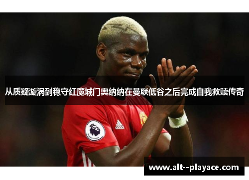 从质疑漩涡到稳守红魔城门奥纳纳在曼联低谷之后完成自我救赎传奇