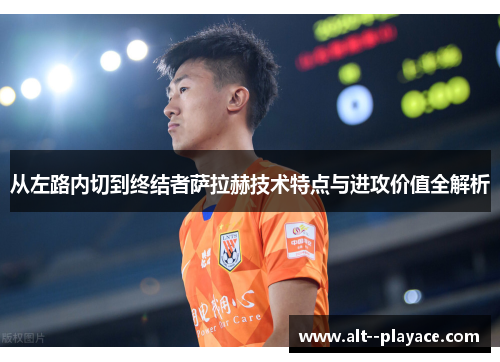 从左路内切到终结者萨拉赫技术特点与进攻价值全解析 从左路内切到终结者萨拉赫技术特点与进攻价值全解析