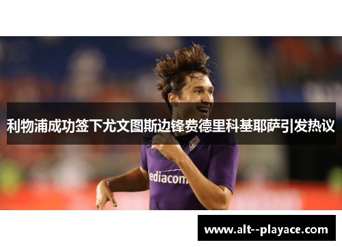 利物浦成功签下尤文图斯边锋费德里科基耶萨引发热议 利物浦成功签下尤文图斯边锋费德里科基耶萨引发热议