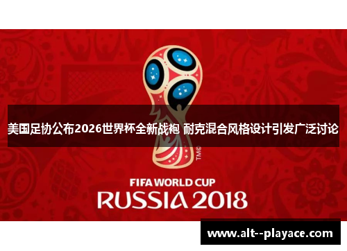 美国足协公布2026世界杯全新战袍 耐克混合风格设计引发广泛讨论 美国足协公布2026世界杯全新战袍 耐克混合风格设计引发广泛讨论