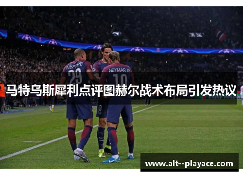 马特乌斯犀利点评图赫尔战术布局引发热议
