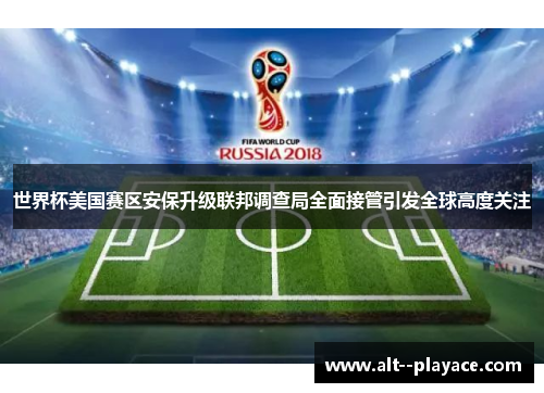 世界杯美国赛区安保升级联邦调查局全面接管引发全球高度关注 世界杯美国赛区安保升级联邦调查局全面接管引发全球高度关注