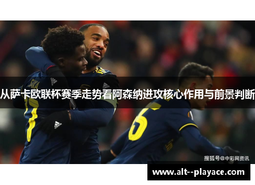 从萨卡欧联杯赛季走势看阿森纳进攻核心作用与前景判断 从萨卡欧联杯赛季走势看阿森纳进攻核心作用与前景判断