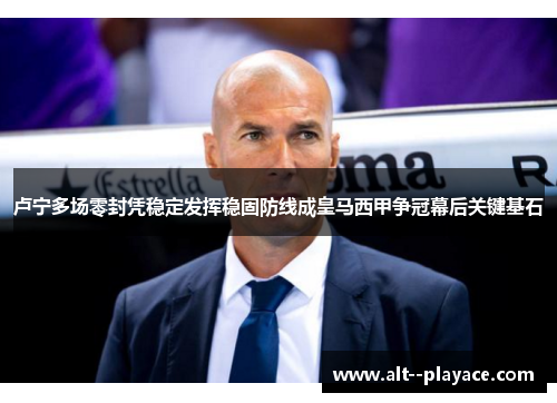 卢宁多场零封凭稳定发挥稳固防线成皇马西甲争冠幕后关键基石 卢宁多场零封凭稳定发挥稳固防线成皇马西甲争冠幕后关键基石