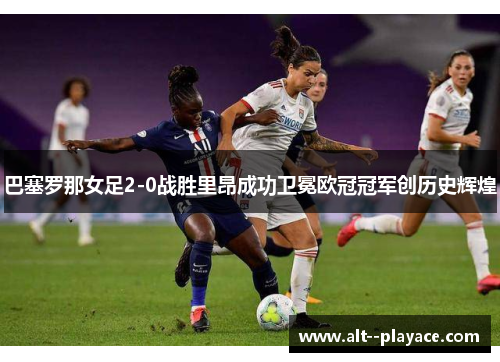 巴塞罗那女足2-0战胜里昂成功卫冕欧冠冠军创历史辉煌 巴塞罗那女足2-0战胜里昂成功卫冕欧冠冠军创历史辉煌