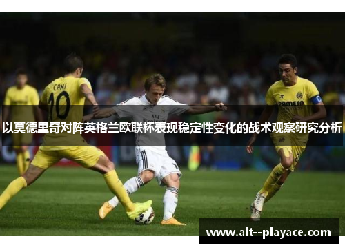 以莫德里奇对阵英格兰欧联杯表现稳定性变化的战术观察研究分析 以莫德里奇对阵英格兰欧联杯表现稳定性变化的战术观察研究分析