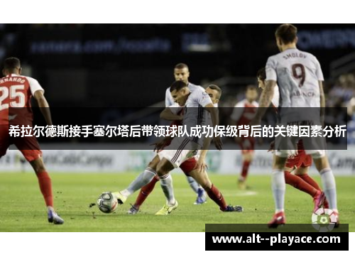 希拉尔德斯接手塞尔塔后带领球队成功保级背后的关键因素分析 希拉尔德斯接手塞尔塔后带领球队成功保级背后的关键因素分析
